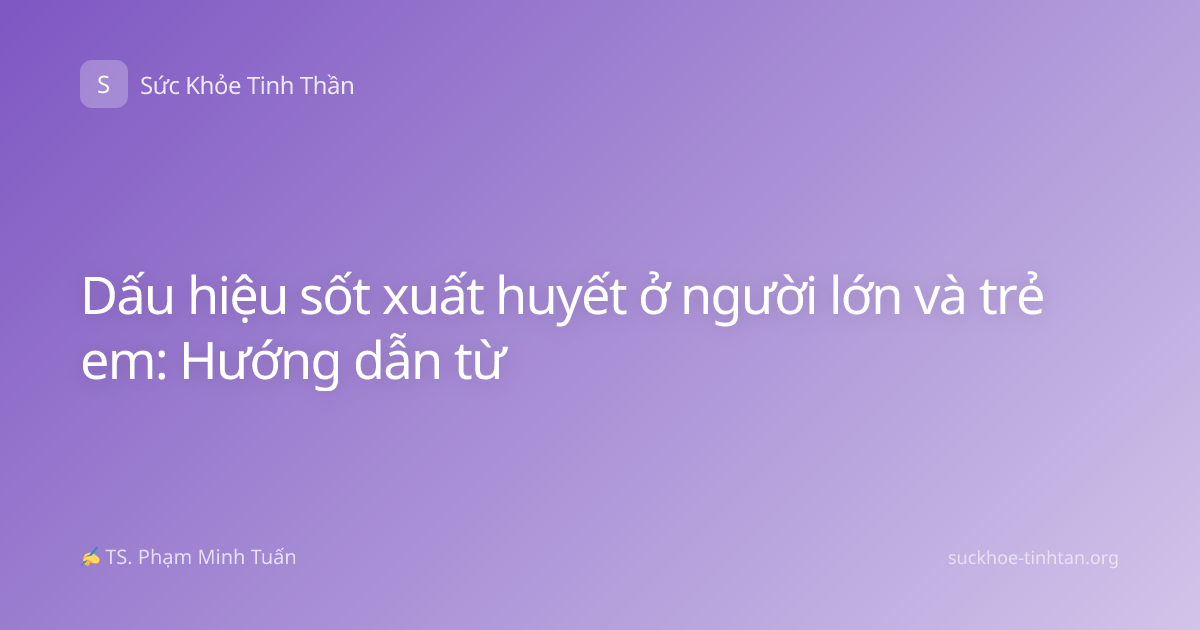 Dấu hiệu sốt xuất huyết ở người lớn và trẻ em: Hướng dẫn từ