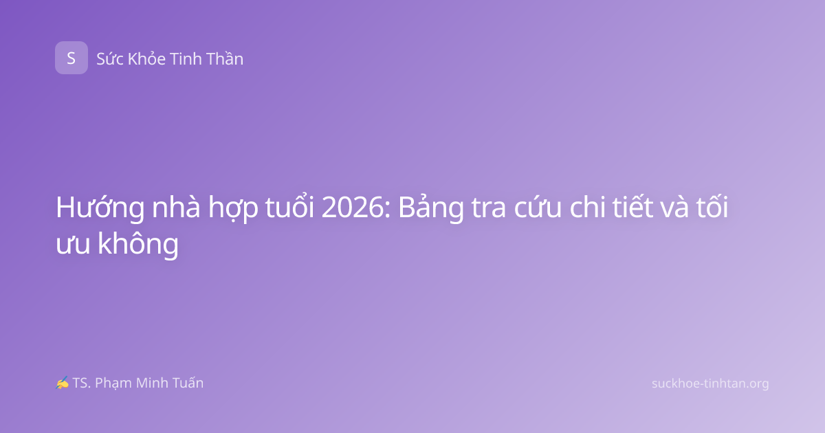 Hướng nhà hợp tuổi 2026: Bảng tra cứu chi tiết và tối ưu không