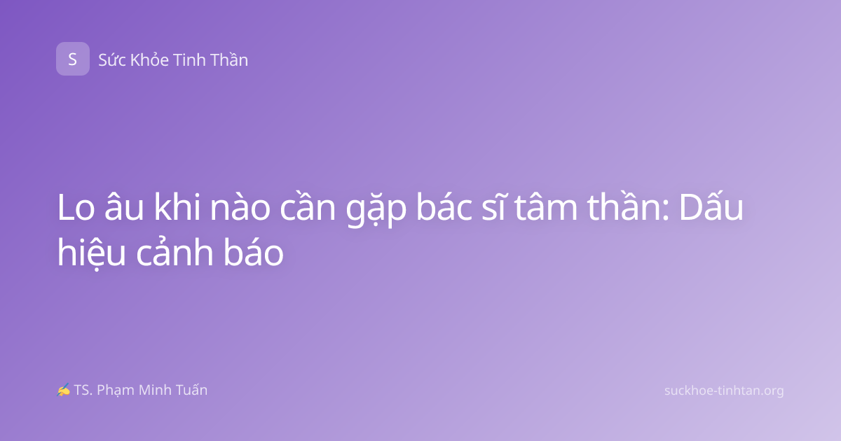 Lo âu khi nào cần gặp bác sĩ tâm thần: Dấu hiệu cảnh báo