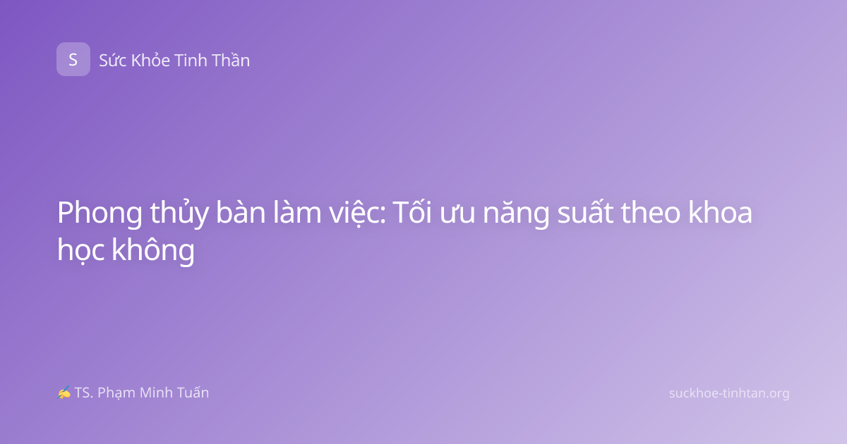 Phong thủy bàn làm việc: Tối ưu năng suất theo khoa học không