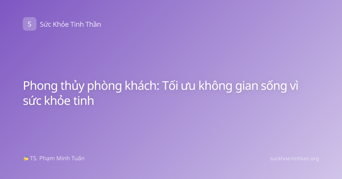 Phong thủy phòng khách: Tối ưu không gian sống vì sức khỏe tinh