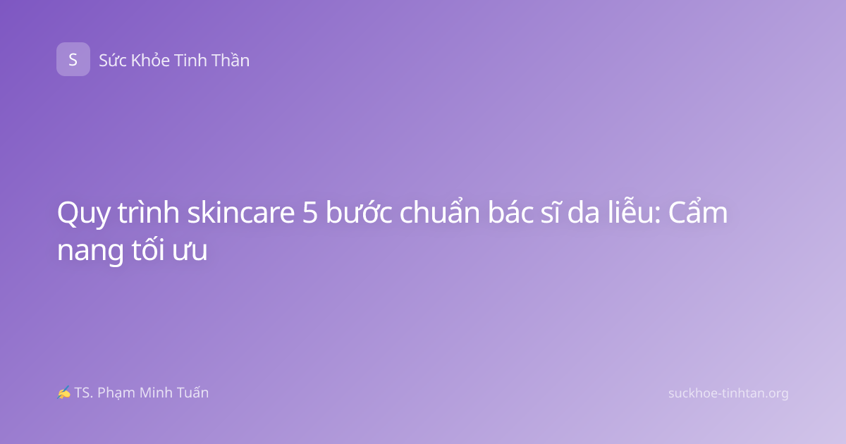 Quy trình skincare 5 bước chuẩn bác sĩ da liễu: Cẩm nang tối ưu