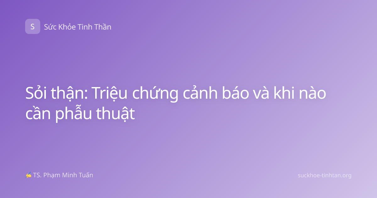 Sỏi thận: Triệu chứng cảnh báo và khi nào cần phẫu thuật